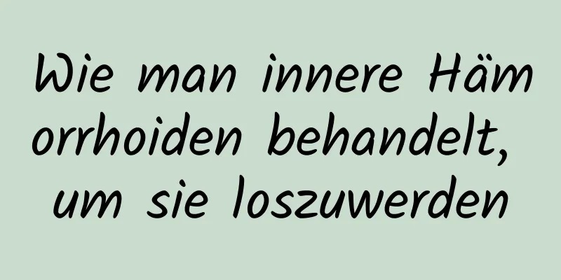 Wie man innere Hämorrhoiden behandelt, um sie loszuwerden