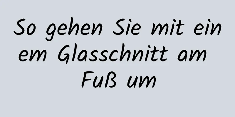 So gehen Sie mit einem Glasschnitt am Fuß um