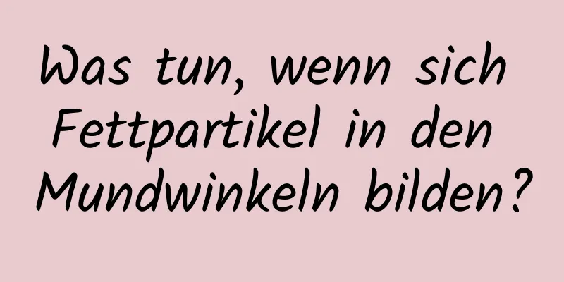 Was tun, wenn sich Fettpartikel in den Mundwinkeln bilden?