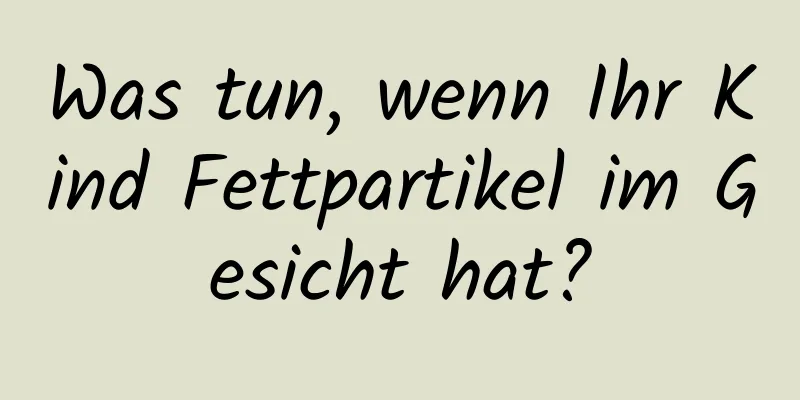 Was tun, wenn Ihr Kind Fettpartikel im Gesicht hat?