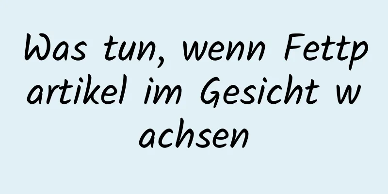 Was tun, wenn Fettpartikel im Gesicht wachsen