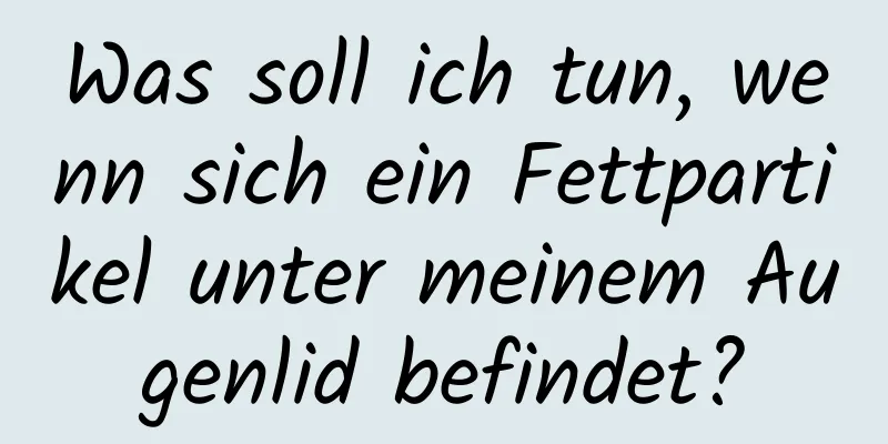 Was soll ich tun, wenn sich ein Fettpartikel unter meinem Augenlid befindet?