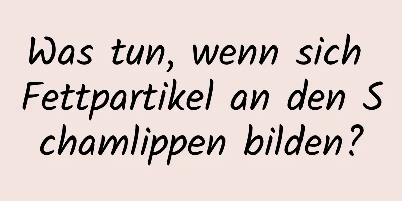 Was tun, wenn sich Fettpartikel an den Schamlippen bilden?