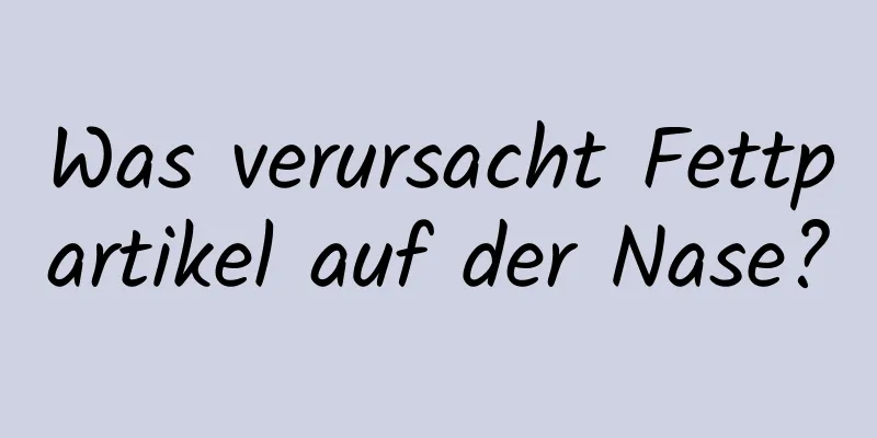 Was verursacht Fettpartikel auf der Nase?