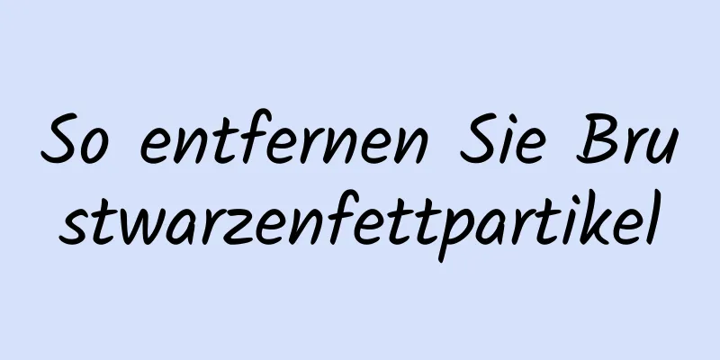 So entfernen Sie Brustwarzenfettpartikel