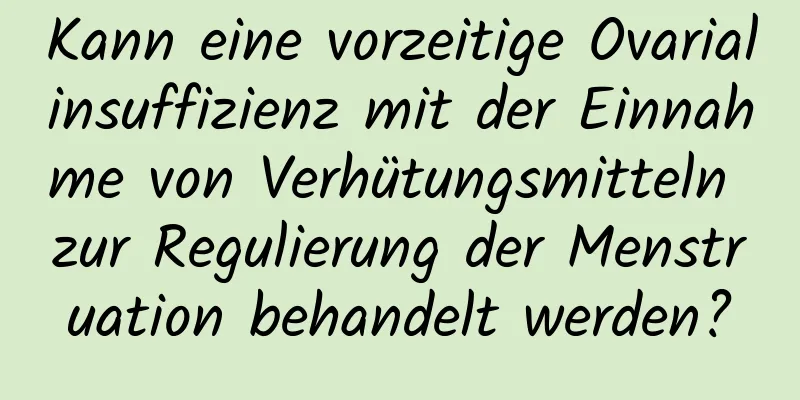 Kann eine vorzeitige Ovarialinsuffizienz mit der Einnahme von Verhütungsmitteln zur Regulierung der Menstruation behandelt werden?