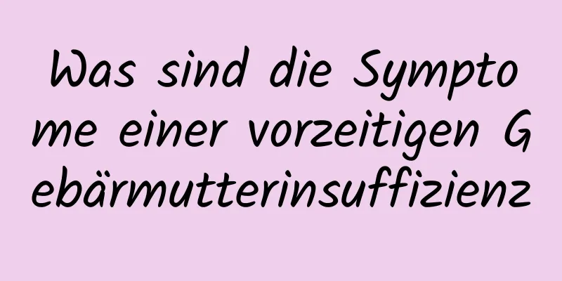 Was sind die Symptome einer vorzeitigen Gebärmutterinsuffizienz