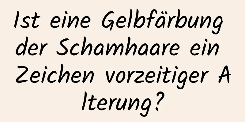 Ist eine Gelbfärbung der Schamhaare ein Zeichen vorzeitiger Alterung?