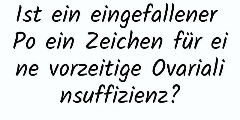 Ist ein eingefallener Po ein Zeichen für eine vorzeitige Ovarialinsuffizienz?