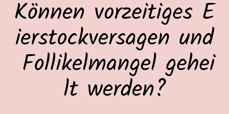 Können vorzeitiges Eierstockversagen und Follikelmangel geheilt werden?