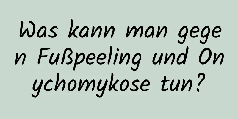 Was kann man gegen Fußpeeling und Onychomykose tun?