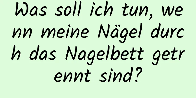 Was soll ich tun, wenn meine Nägel durch das Nagelbett getrennt sind?