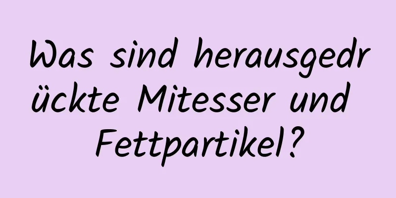 Was sind herausgedrückte Mitesser und Fettpartikel?