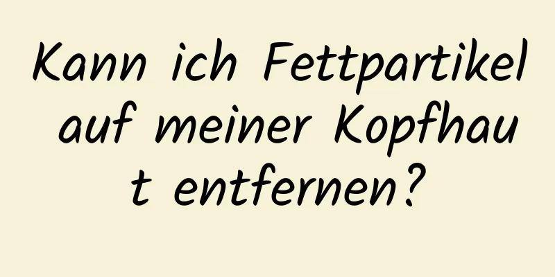 Kann ich Fettpartikel auf meiner Kopfhaut entfernen?