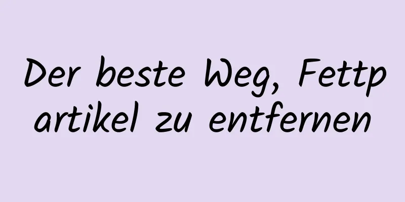 Der beste Weg, Fettpartikel zu entfernen