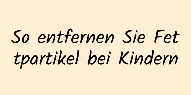 So entfernen Sie Fettpartikel bei Kindern