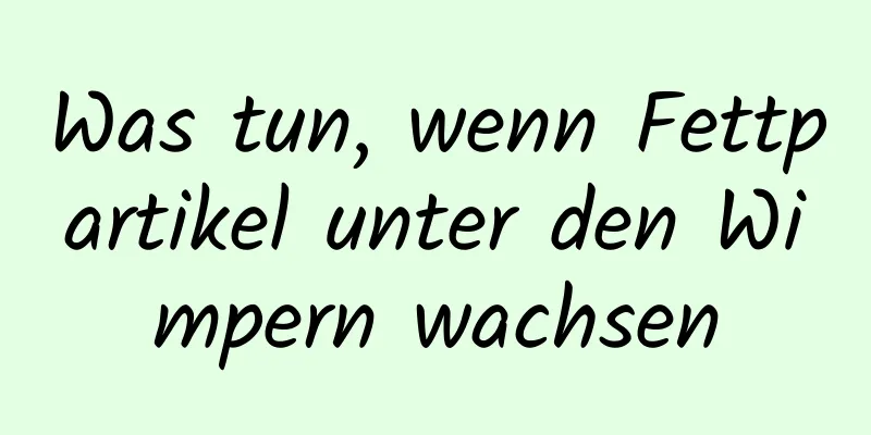 Was tun, wenn Fettpartikel unter den Wimpern wachsen