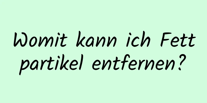 Womit kann ich Fettpartikel entfernen?