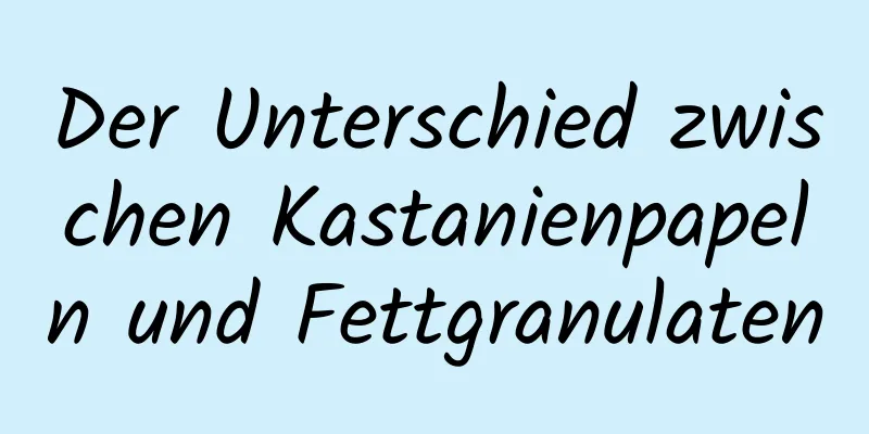 Der Unterschied zwischen Kastanienpapeln und Fettgranulaten