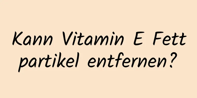 Kann Vitamin E Fettpartikel entfernen?