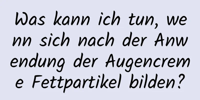 Was kann ich tun, wenn sich nach der Anwendung der Augencreme Fettpartikel bilden?