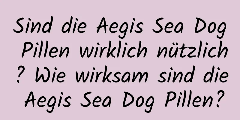 Sind die Aegis Sea Dog Pillen wirklich nützlich? Wie wirksam sind die Aegis Sea Dog Pillen?