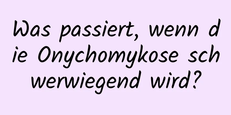 Was passiert, wenn die Onychomykose schwerwiegend wird?