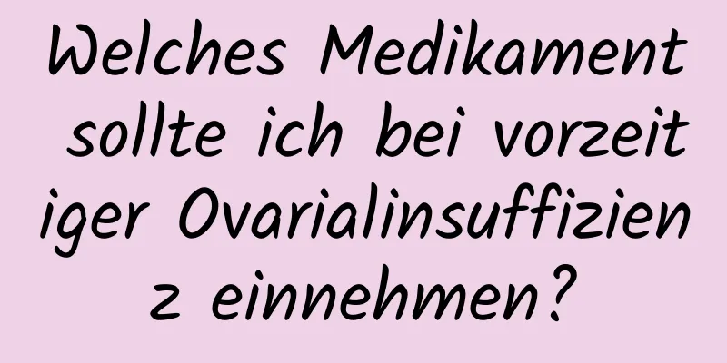 Welches Medikament sollte ich bei vorzeitiger Ovarialinsuffizienz einnehmen?