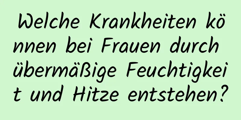 Welche Krankheiten können bei Frauen durch übermäßige Feuchtigkeit und Hitze entstehen?