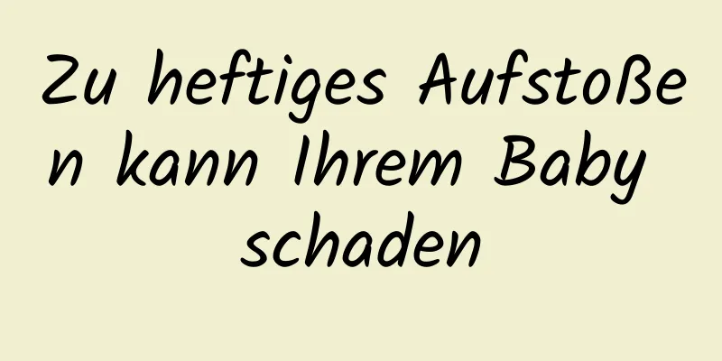 Zu heftiges Aufstoßen kann Ihrem Baby schaden