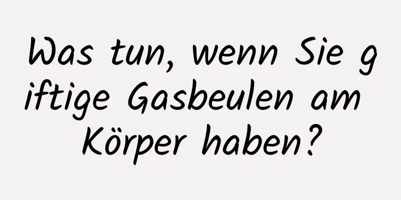 Was tun, wenn Sie giftige Gasbeulen am Körper haben?