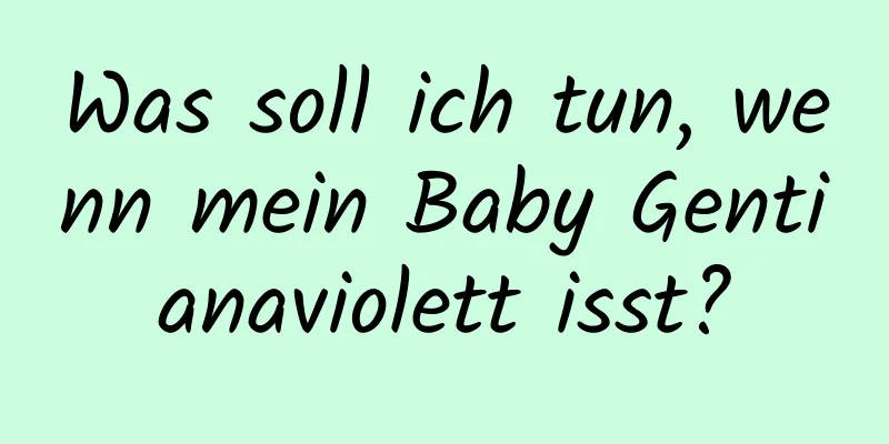 Was soll ich tun, wenn mein Baby Gentianaviolett isst?