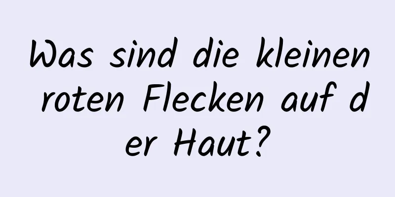 Was sind die kleinen roten Flecken auf der Haut?