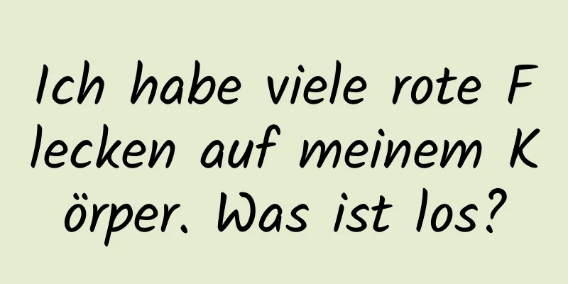 Ich habe viele rote Flecken auf meinem Körper. Was ist los?