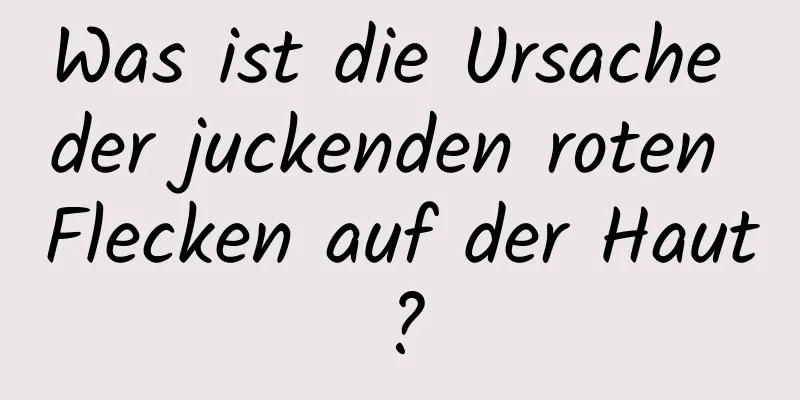 Was ist die Ursache der juckenden roten Flecken auf der Haut?