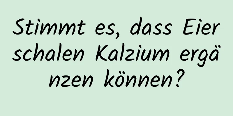 Stimmt es, dass Eierschalen Kalzium ergänzen können?