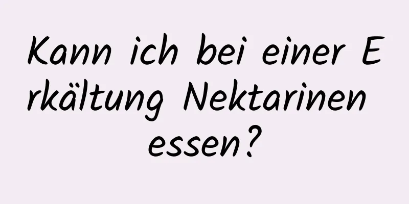 Kann ich bei einer Erkältung Nektarinen essen?