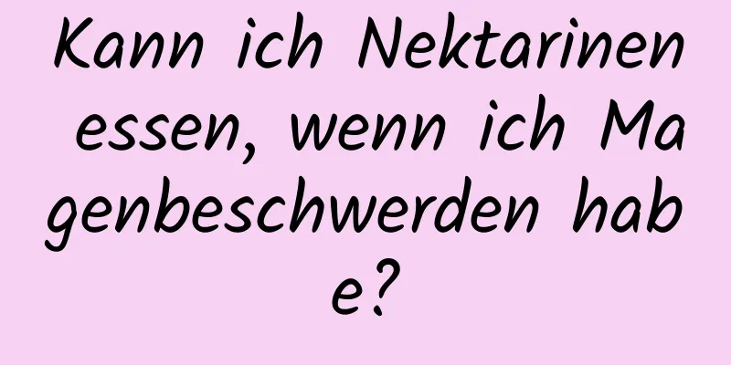 Kann ich Nektarinen essen, wenn ich Magenbeschwerden habe?