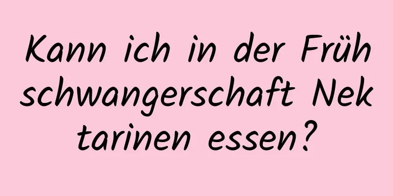 Kann ich in der Frühschwangerschaft Nektarinen essen?