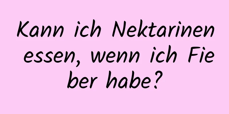 Kann ich Nektarinen essen, wenn ich Fieber habe?