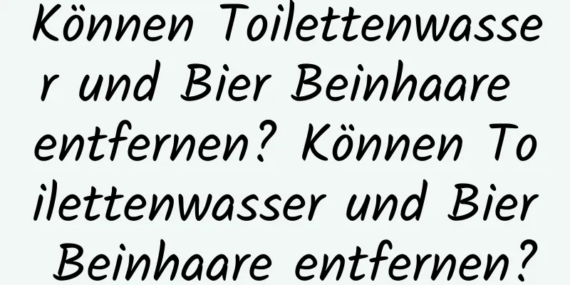 Können Toilettenwasser und Bier Beinhaare entfernen? Können Toilettenwasser und Bier Beinhaare entfernen?