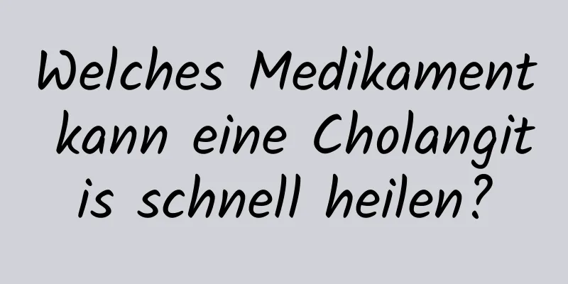 Welches Medikament kann eine Cholangitis schnell heilen?