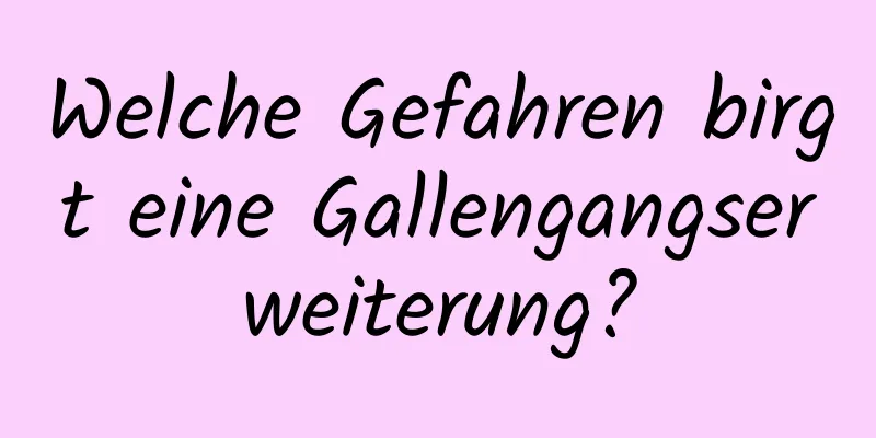 Welche Gefahren birgt eine Gallengangserweiterung?