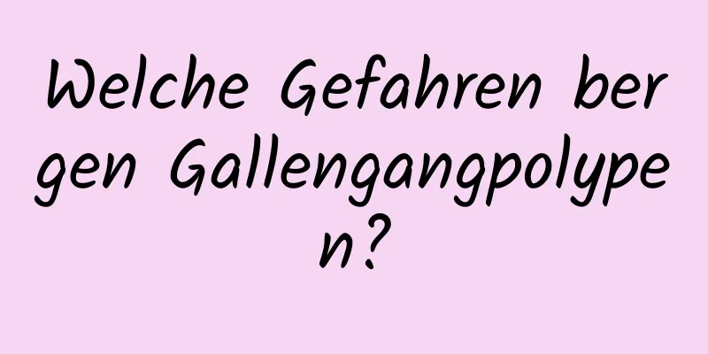 Welche Gefahren bergen Gallengangpolypen?