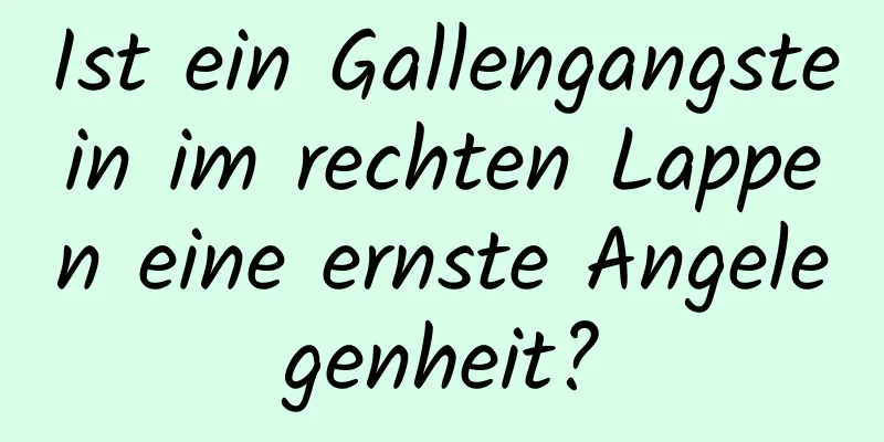 Ist ein Gallengangstein im rechten Lappen eine ernste Angelegenheit?