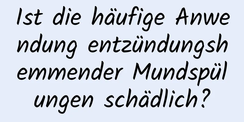 Ist die häufige Anwendung entzündungshemmender Mundspülungen schädlich?