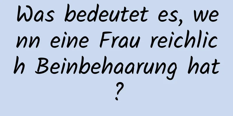 Was bedeutet es, wenn eine Frau reichlich Beinbehaarung hat?