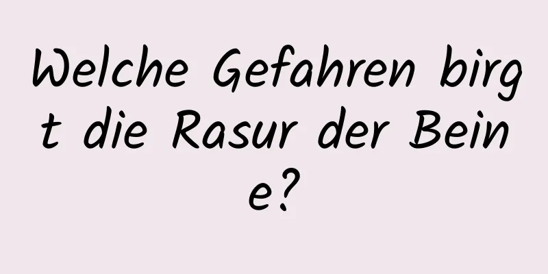 Welche Gefahren birgt die Rasur der Beine?