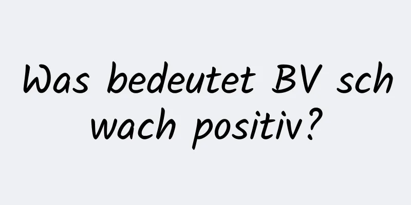 Was bedeutet BV schwach positiv?