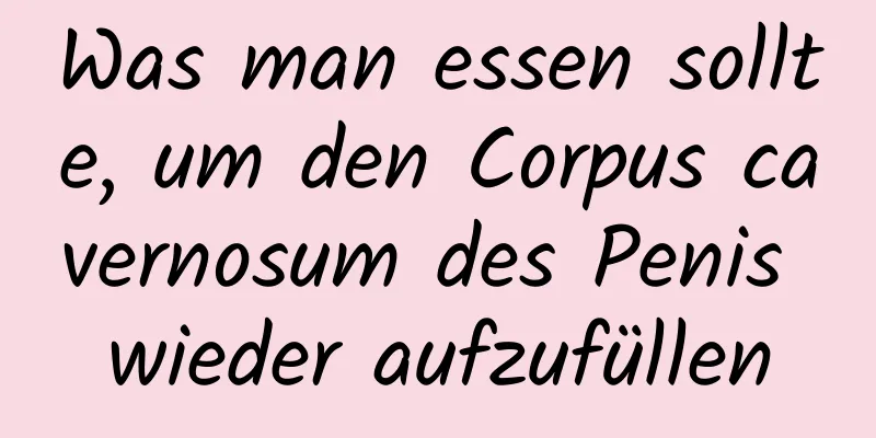 Was man essen sollte, um den Corpus cavernosum des Penis wieder aufzufüllen